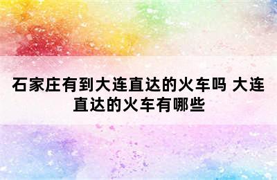 石家庄有到大连直达的火车吗 大连直达的火车有哪些